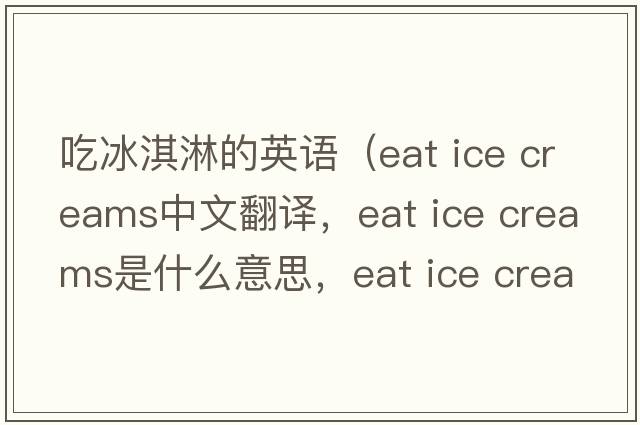 吃冰淇淋的英語（eat ice creams中文翻譯，eat ice creams是什么意思，eat ice creams發(fā)音、用法及例句）