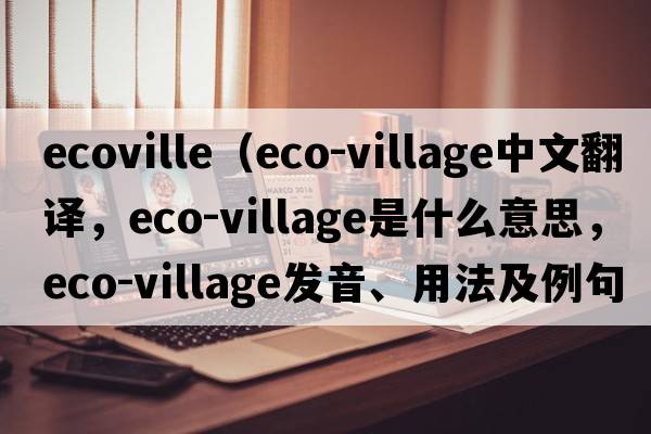 ecoville（eco-village中文翻譯，eco-village是什么意思，eco-village發(fā)音、用法及例句）