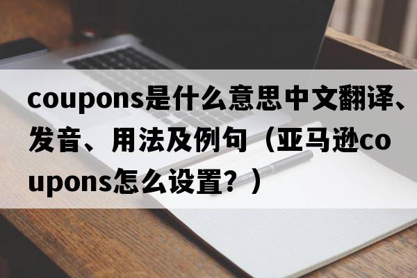 coupons是什么意思中文翻譯、發(fā)音、用法及例句（亞馬遜coupons怎么設(shè)置？）