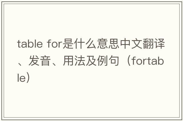 table for是什么意思中文翻譯、發(fā)音、用法及例句（fortable）