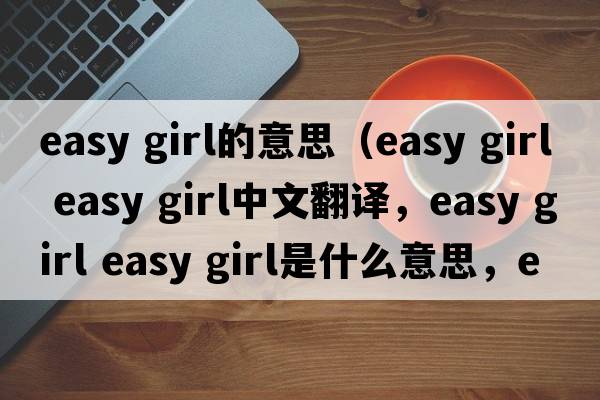 easy girl的意思（easy girl easy girl中文翻譯，easy girl easy girl是什么意思，easy girl easy girl發(fā)音、用法及例句）