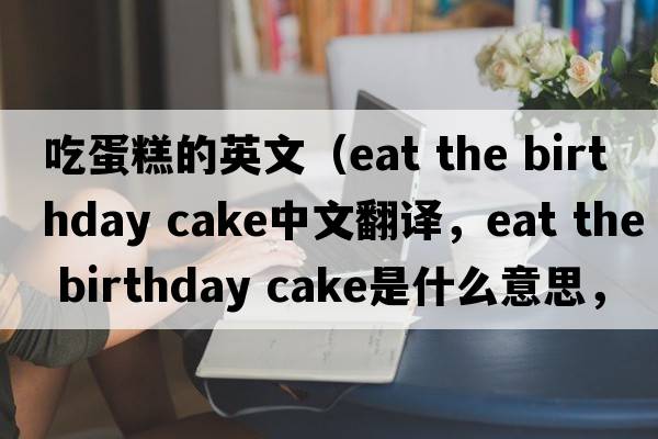 吃蛋糕的英文（eat the birthday cake中文翻譯，eat the birthday cake是什么意思，eat the birthday cake發(fā)音、用法及例句）