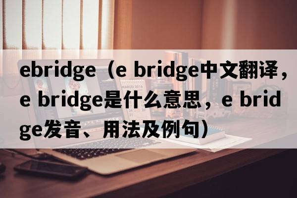 ebridge（e bridge中文翻譯，e bridge是什么意思，e bridge發(fā)音、用法及例句）