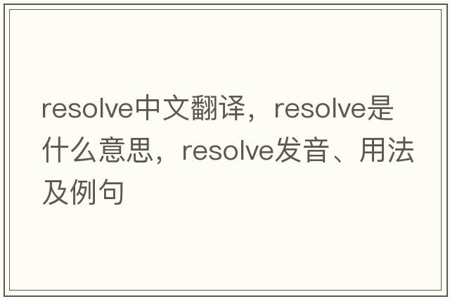 resolve中文翻譯，resolve是什么意思，resolve發(fā)音、用法及例句