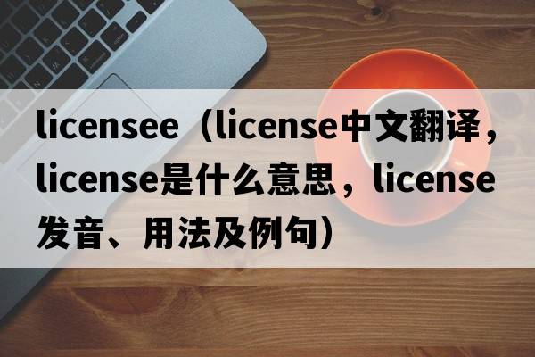 licensee（license中文翻譯，license是什么意思，license發(fā)音、用法及例句）