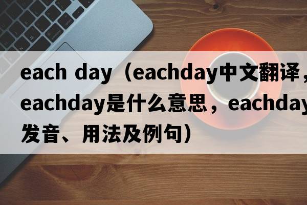 each day（eachday中文翻譯，eachday是什么意思，eachday發(fā)音、用法及例句）