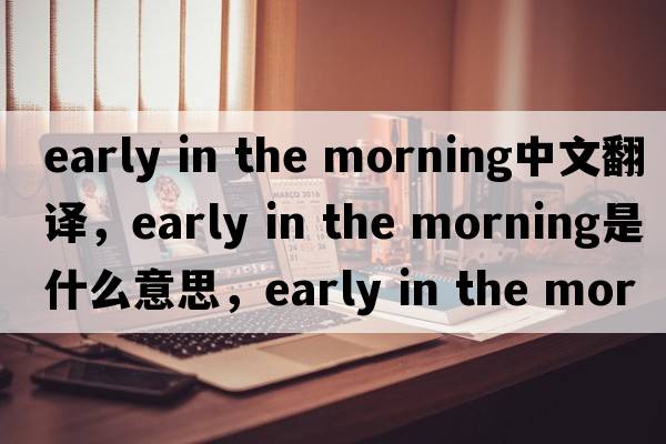 early in the morning中文翻譯，early in the morning是什么意思，early in the morning發(fā)音、用法及例句