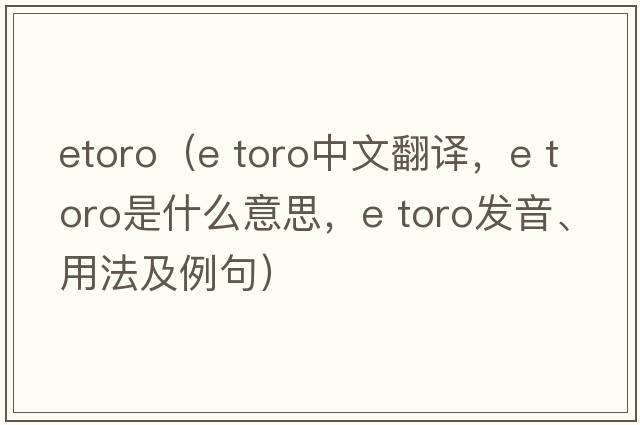 etoro（e toro中文翻譯，e toro是什么意思，e toro發(fā)音、用法及例句）