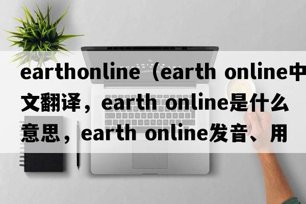 earthonline（earth online中文翻譯，earth online是什么意思，earth online發(fā)音、用法及例句）