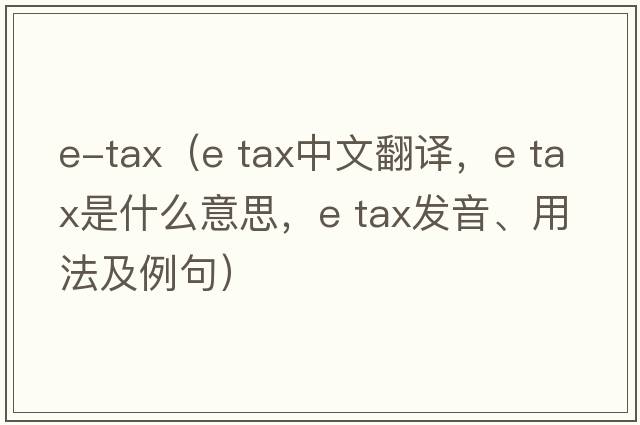 e-tax（e tax中文翻譯，e tax是什么意思，e tax發(fā)音、用法及例句）