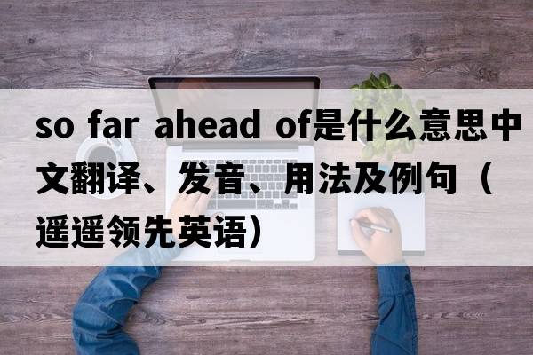 so far ahead of是什么意思中文翻譯、發(fā)音、用法及例句（遙遙領(lǐng)先英語）