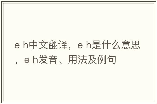 e h中文翻譯，e h是什么意思，e h發(fā)音、用法及例句