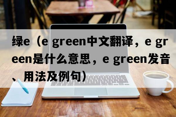 綠e（e green中文翻譯，e green是什么意思，e green發(fā)音、用法及例句）