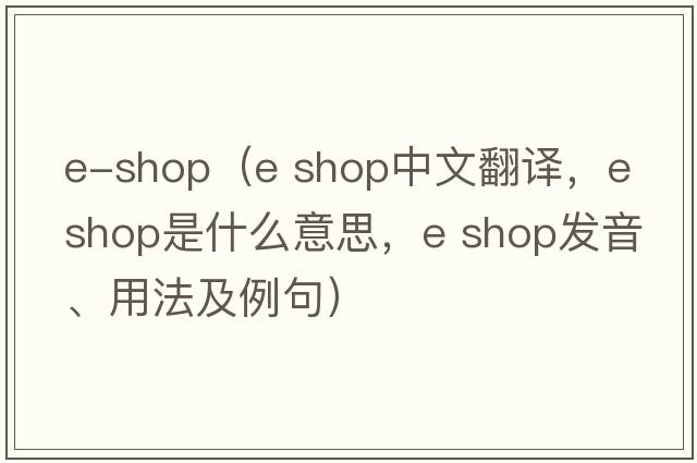 e-shop（e shop中文翻譯，e shop是什么意思，e shop發(fā)音、用法及例句）