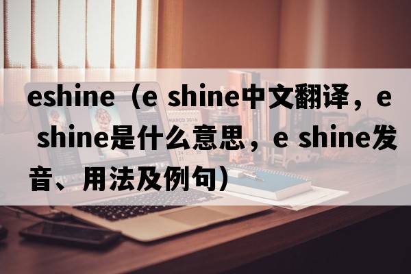 eshine（e shine中文翻譯，e shine是什么意思，e shine發(fā)音、用法及例句）