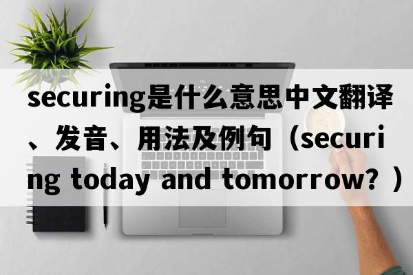 securing是什么意思中文翻譯、發(fā)音、用法及例句（securing today and toMorrow？）