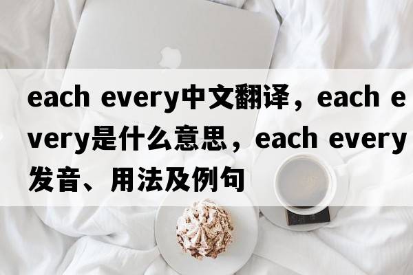 each every中文翻譯，each every是什么意思，each every發(fā)音、用法及例句