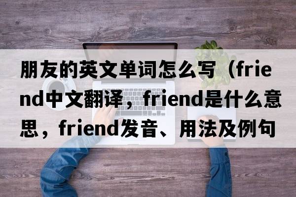 朋友的英文單詞怎么寫（friend中文翻譯，friend是什么意思，friend發(fā)音、用法及例句）