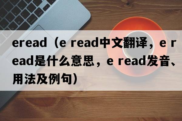 eread（e read中文翻譯，e read是什么意思，e read發(fā)音、用法及例句）