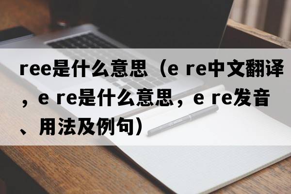 ree是什么意思（e re中文翻譯，e re是什么意思，e re發(fā)音、用法及例句）