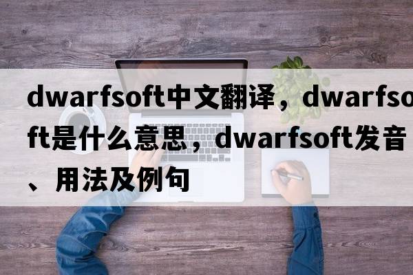 dwarfsoft中文翻譯，dwarfsoft是什么意思，dwarfsoft發(fā)音、用法及例句