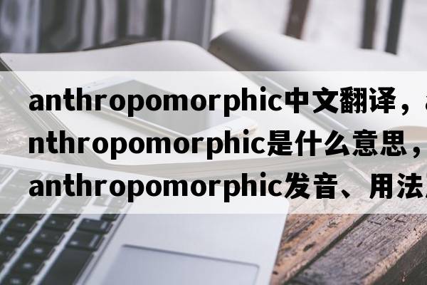 anthropomorphic中文翻譯，anthropomorphic是什么意思，anthropomorphic發(fā)音、用法及例句