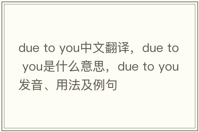 due to you中文翻譯，due to you是什么意思，due to you發(fā)音、用法及例句