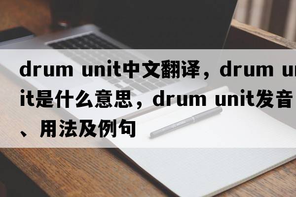 drum unit中文翻譯，drum unit是什么意思，drum unit發(fā)音、用法及例句