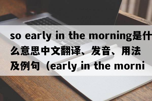 so early in the morning是什么意思中文翻譯、發(fā)音、用法及例句（early in the morning）