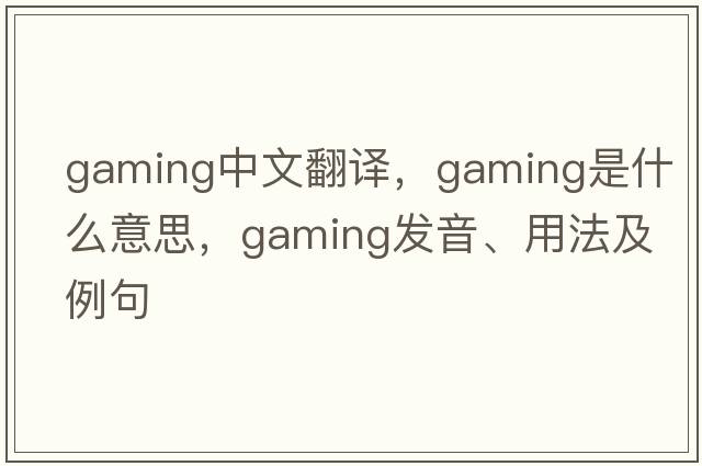 gaming中文翻譯，gaming是什么意思，gaming發(fā)音、用法及例句