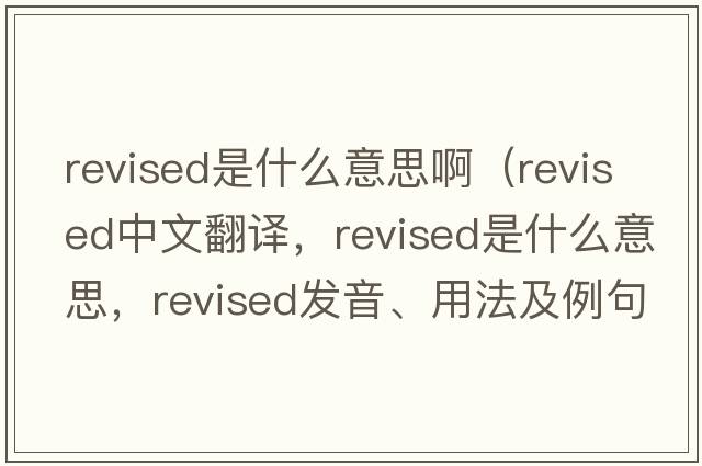 revised是什么意思?。╮evised中文翻譯，revised是什么意思，revised發(fā)音、用法及例句）