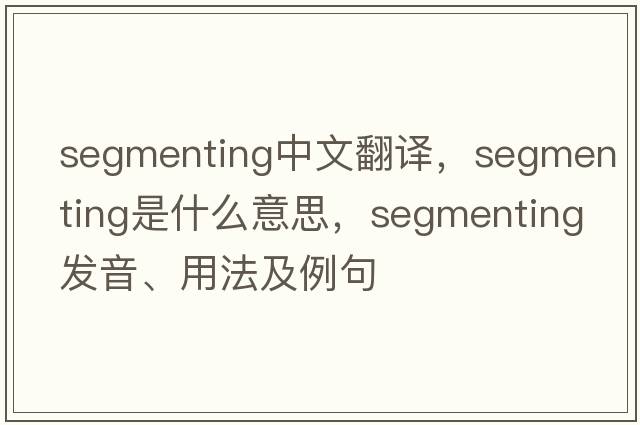 segmenting中文翻譯，segmenting是什么意思，segmenting發(fā)音、用法及例句