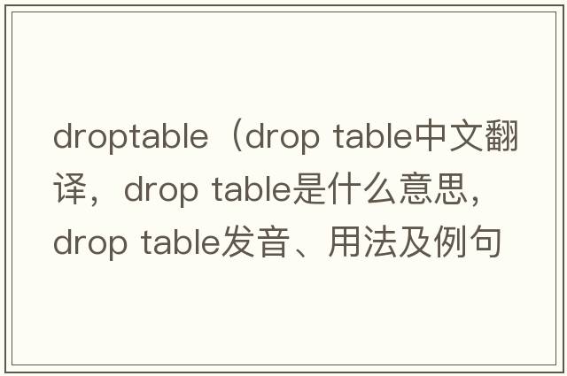 droptable（drop table中文翻譯，drop table是什么意思，drop table發(fā)音、用法及例句）