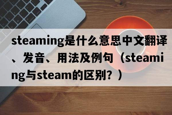 steaming是什么意思中文翻譯、發(fā)音、用法及例句（steaming與steam的區(qū)別？）
