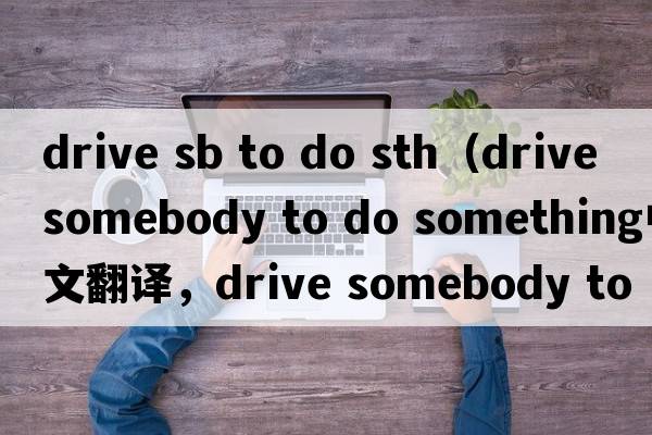 drive sb to do sth（drive somebody to do something中文翻譯，drive somebody to do something是什么意思，drive some
