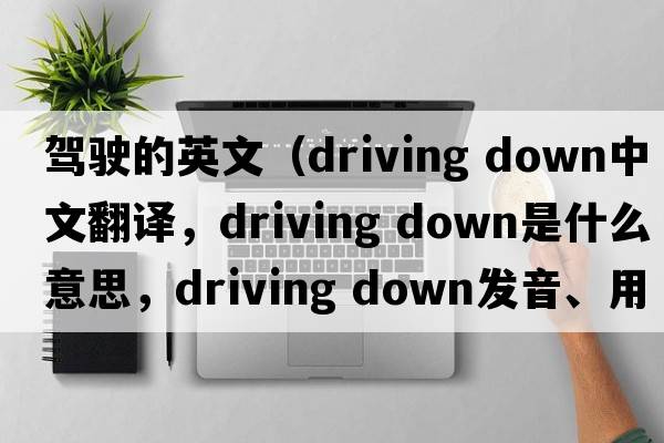 駕駛的英文（driving down中文翻譯，driving down是什么意思，driving down發(fā)音、用法及例句）
