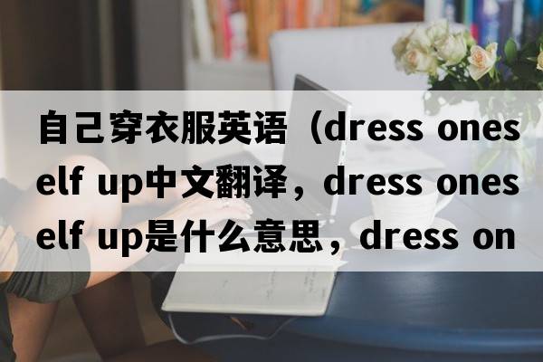 自己穿衣服英語（dress oneself up中文翻譯，dress oneself up是什么意思，dress oneself up發(fā)音、用法及例句）