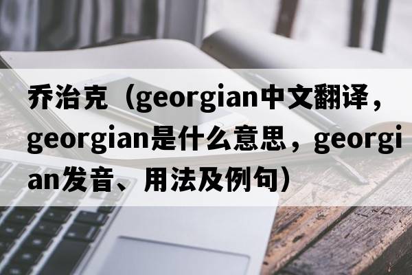 喬治克（Georgian中文翻譯，Georgian是什么意思，Georgian發(fā)音、用法及例句）