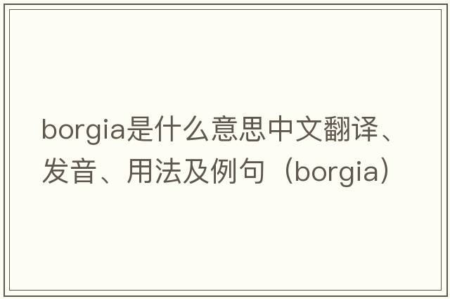 Borgia是什么意思中文翻譯、發(fā)音、用法及例句（borgia）