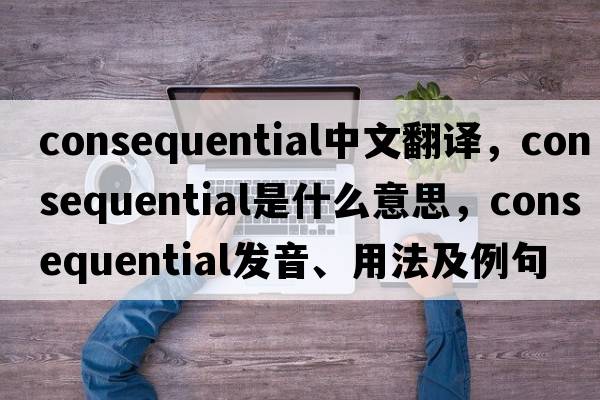 consequential中文翻譯，consequential是什么意思，consequential發(fā)音、用法及例句