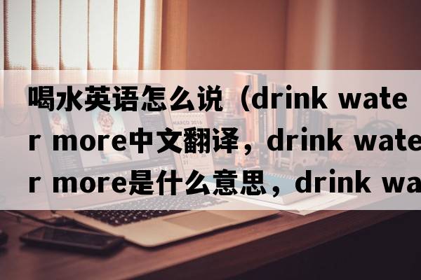 喝水英語怎么說（drink water more中文翻譯，drink water more是什么意思，drink water more發(fā)音、用法及例句）
