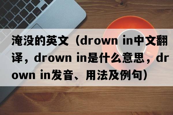淹沒(méi)的英文（drown in中文翻譯，drown in是什么意思，drown in發(fā)音、用法及例句）