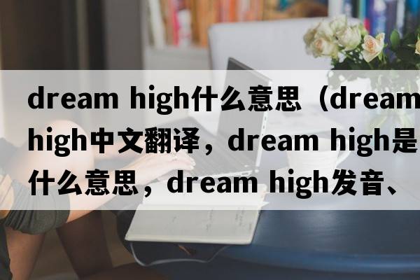 dream high什么意思（dream high中文翻譯，dream high是什么意思，dream high發(fā)音、用法及例句）