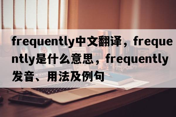 frequently中文翻譯，frequently是什么意思，frequently發(fā)音、用法及例句