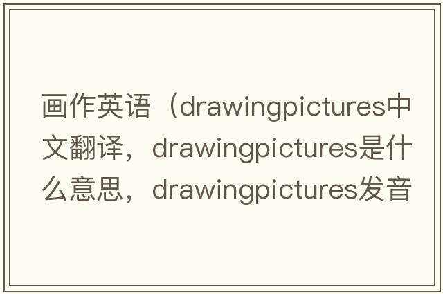 畫(huà)作英語(yǔ)（drawingpictures中文翻譯，drawingpictures是什么意思，drawingpictures發(fā)音、用法及例句）