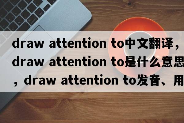 draw attention to中文翻譯，draw attention to是什么意思，draw attention to發(fā)音、用法及例句