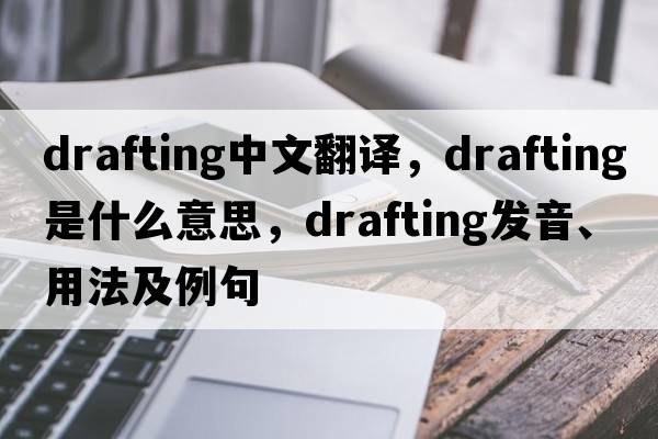 drafting中文翻譯，drafting是什么意思，drafting發(fā)音、用法及例句