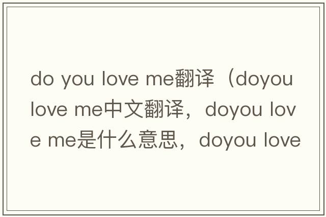 do you love me翻譯（doyou love me中文翻譯，doyou love me是什么意思，doyou love me發(fā)音、用法及例句）