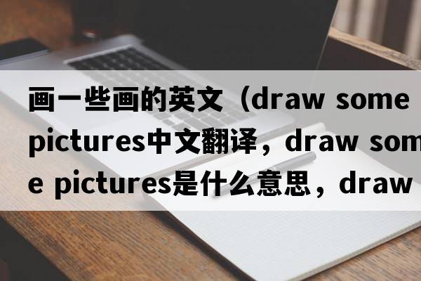 畫(huà)一些畫(huà)的英文（draw some pictures中文翻譯，draw some pictures是什么意思，draw some pictures發(fā)音、用法及例句）