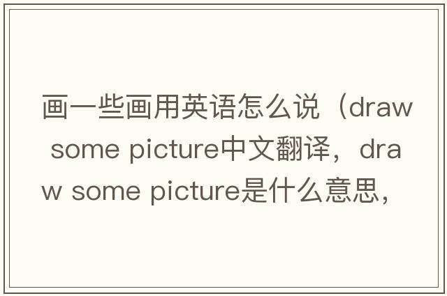 畫一些畫用英語怎么說（draw some picture中文翻譯，draw some picture是什么意思，draw some picture發(fā)音、用法及例句）